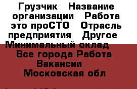 Грузчик › Название организации ­ Работа-это проСТО › Отрасль предприятия ­ Другое › Минимальный оклад ­ 1 - Все города Работа » Вакансии   . Московская обл.